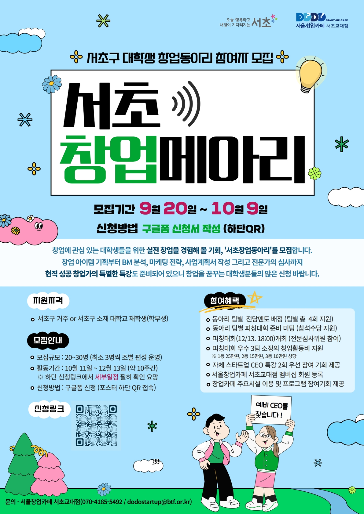 ▶ 모집기간 :2023. 9. 20.(수) ~ 10. 9.(월) 까지  ▶ 신청자격 : 서초 소재 대학교 재학생 또는 서초구에 거주하는 대학생  ▶ 활동기간 : 10월 11일 ~ 12월 13일(약 10주간)   ▶ 참여혜택     1. 동아리 팀별 전담 멘토 배정 (팀별 그룹 멘토링 4회 지원)    2. 동아리 팀별 피칭대회 준비 미팅 활동비 지원    3. 피칭대회[12.13.(수) 18:00] 개최를 통해 창업활동비 지원 *1등 50만 / 2등 30만 / 3등 20만   4. 성공 청년 창업가(고피자, 식권대장)의 특별한 창업특강 우선 참여 기회 제공  ▶ 신청방법 : 구글폼(https://forms.gle/GnMYtzuC5p4irDyC9) 신청  ▶ 문    의 : 서울창업카페 서초교대점 (070-4185-5491)