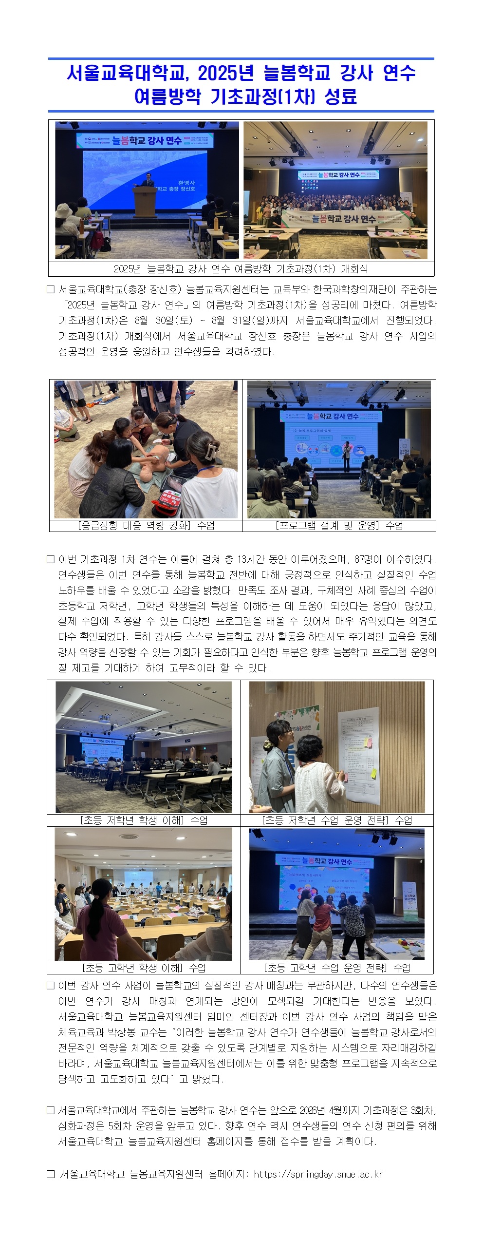 서울교육대학교(총장 장신호) 늘봄교육지원센터는 교육부와 한국과학창의재단이 주관하는 「2025년 늘봄학교 강사 연수」의 여름방학 기초과정(1차)을 성공리에 마쳤다. 여름방학 기초과정(1차)은 8월 30일(토) ~ 8월 31일(일)까지 서울교육대학교에서 진행되었다. 기초과정(1차) 개회식에서 서울교육대학교 장신호 총장은 늘봄학교 강사 연수 사업의 성공적인 운영을 응원하고 연수생들을 격려하였다. 